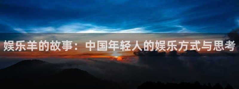 卧龙娱乐怎么样：娱乐羊的故事：中国年轻人的娱乐方式与思考