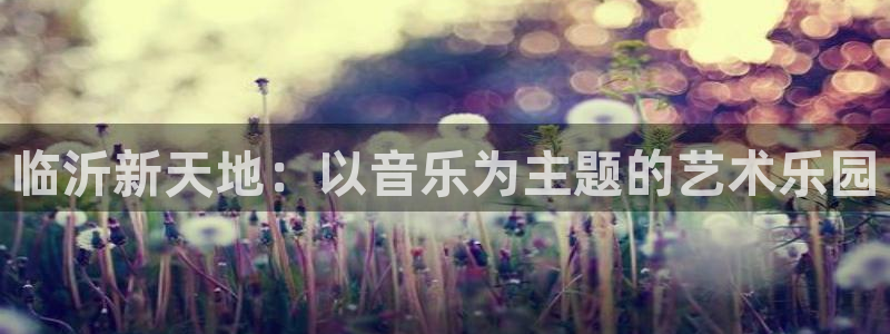 卧龙娱乐登录入口：临沂新天地：以音乐为主题的艺术乐园